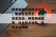 网易新闻今日热点追踪，聚焦社会热点，洞察民生百态，网易新闻聚焦，社会热点追踪，民生百态洞察