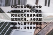 快搭优帮云助力企业快速搭建高效网站，快搭优帮云助力企业快速搭建高效网站，快搭优帮云助力企业快速搭建高效网站，提升业务效率