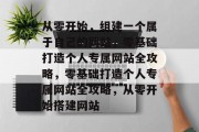 从零开始，组建一个属于自己的网站，零基础打造个人专属网站全攻略，零基础打造个人专属网站全攻略，从零开始搭建网站
