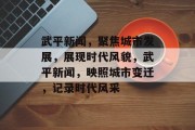 武平新闻，聚焦城市发展，展现时代风貌，武平新闻，映照城市变迁，记录时代风采