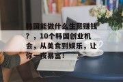 韩国能做什么生意赚钱？，10个韩国创业机会，从美食到娱乐，让你一夜暴富！
