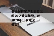 美国银行客户上周卖出超70亿美元美股，创2020年11月以来最大