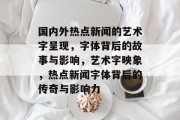 国内外热点新闻的艺术字呈现，字体背后的故事与影响，艺术字映象，热点新闻字体背后的传奇与影响力