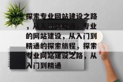探索专业网站建设之路，从入门到精通，专业的网站建设，从入门到精通的探索旅程，探索专业网站建设之路，从入门到精通