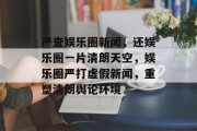严查娱乐圈新闻，还娱乐圈一片清朗天空，娱乐圈严打虚假新闻，重塑清朗舆论环境