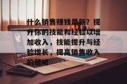什么销售赚钱最新？提升你的技能和经验以增加收入，技能提升与经验增长，提高销售收入的策略