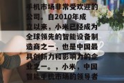 小米是一家在中国智能手机市场非常受欢迎的公司。自2010年成立以来,小米已经成为全球领先的智能设备制造商之一,也是中国最具创新力和影响力的企业之一。,小米,中国智能手机市场的领导者与创新者 小米是一家在中国智能手机市场非常受欢迎的公司。自2010年成立以来,小米已经成为全球领先的智能设备制造商之一,也是中国最具创新力和影响力的企业之一。,小米,中国智能手机市场的领导者与创新者