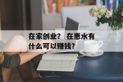 在家创业？ 在惠水有什么可以赚钱？