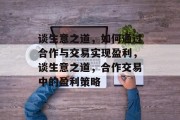 谈生意之道，如何通过合作与交易实现盈利，谈生意之道，合作交易中的盈利策略