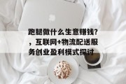 跑腿做什么生意赚钱?,互联网+物流配送服务创业盈利模式探讨