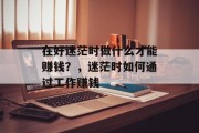 在好迷茫时做什么才能赚钱？，迷茫时如何通过工作赚钱