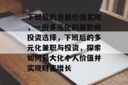 下班后的自我价值实现，一份多元化的兼职和投资选择，下班后的多元化兼职与投资，探索如何最大化个人价值并实现财富增长