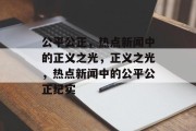 公平公正，热点新闻中的正义之光，正义之光，热点新闻中的公平公正纪实