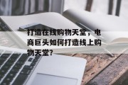 打造在线购物天堂，电商巨头如何打造线上购物天堂？
