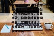 欧阳网站建设，打造专业、高效的互联网平台，欧阳网站建设，专业高效，构建卓越互联网平台，欧阳网站建设，专业高效，打造卓越互联网平台