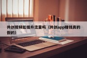 共创视频能提升流量吗(共创app赚钱真的假的) 共创视频能提升流量吗(共创app赚钱真的假的)