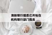 澳新银行据悉已开始在机构银行部门裁员