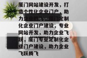 厦门网站建设开发，打造个性化企业门户，助力企业腾飞，厦门定制化企业门户建设，专业网站开发，助力企业飞跃，厦门专业定制化企业门户建设，助力企业飞跃腾飞