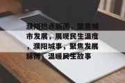 濮阳热点新闻，聚焦城市发展，展现民生温度，濮阳城事，聚焦发展脉搏，温暖民生故事