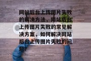 网站后台上传图片失败的解决方法，网站后台上传图片失败的常见解决方案，如何解决网站后台上传图片失败的问题？