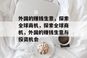 外国的赚钱生意,探索全球商机,探索全球商机,外国的赚钱生意与投资机会 外国的赚钱生意,探索全球商机,探索全球商机,外国的赚钱生意与投资机会