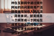 网站流量化的概念是一种在互联网中通过提升网站的访问量和用户活跃度来增加收入的方法。简单来说，就是提高一个网页或一个网站在搜索引擎中的排名，从而吸引更多的潜在客户到你的网站。，如何通过网站流量化提高收入