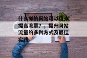 什么样的网站可以用来提高流量？，提升网站流量的多种方式及最佳实践