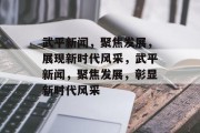 武平新闻，聚焦发展，展现新时代风采，武平新闻，聚焦发展，彰显新时代风采