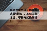 县城生意之道,哪种方式最赚钱?,县城生意之道,哪种方式最赚钱? 县城生意之道,哪种方式最赚钱?,县城生意之道,哪种方式最赚钱?