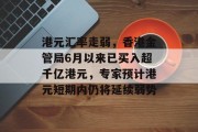 港元汇率走弱，香港金管局6月以来已买入超千亿港元，专家预计港元短期内仍将延续弱势