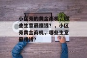 小区旁的黄金商机,哪些生意最赚钱?,小区旁黄金商机,哪些生意最赚钱? 小区旁的黄金商机,哪些生意最赚钱?,小区旁黄金商机,哪些生意最赚钱?