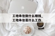 工地承包做什么赚钱_工地承包是什么工作