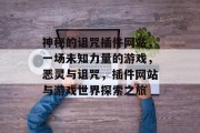 神秘的诅咒插件网站，一场未知力量的游戏，恶灵与诅咒，插件网站与游戏世界探索之旅