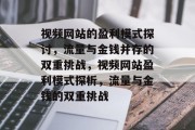 视频网站的盈利模式探讨，流量与金钱并存的双重挑战，视频网站盈利模式探析，流量与金钱的双重挑战