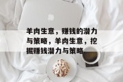 羊肉生意,赚钱的潜力与策略,羊肉生意,挖掘赚钱潜力与策略 羊肉生意,赚钱的潜力与策略,羊肉生意,挖掘赚钱潜力与策略