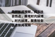 最新新闻视频，揭示社会热点，展现时代脉搏，时代脉搏，聚焦社会热点新闻视频