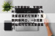 一G流量网站，互联网时代的新宠，如何成为流量盛宴的引领者？互联网新风口，一G流量网站如何引领流量盛宴？