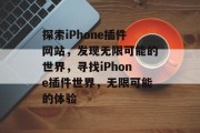 探索iPhone插件网站，发现无限可能的世界，寻找iPhone插件世界，无限可能的体验