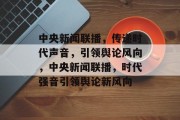 中央新闻联播，传递时代声音，引领舆论风向，中央新闻联播，时代强音引领舆论新风向