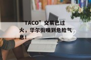 “TACO”交易已过火，华尔街嗅到危险气息！