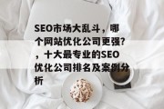 SEO市场大乱斗，哪个网站优化公司更强？，十大最专业的SEO优化公司排名及案例分析