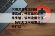 滨州流量充值网站，便捷高效，畅享无忧的网络生活，滨州流量充值，畅享无忧网络生活一网打尽