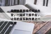 音频效果器插件网站大全，一站式下载平台，让你的音乐制作更上一层楼