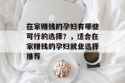 在家赚钱的孕妇有哪些可行的选择?,适合在家赚钱的孕妇就业选择推荐 在家赚钱的孕妇有哪些可行的选择?,适合在家赚钱的孕妇就业选择推荐
