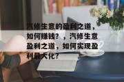 汽修生意的盈利之道,如何赚钱?,汽修生意盈利之道,如何实现盈利最大化? 汽修生意的盈利之道,如何赚钱?,汽修生意盈利之道,如何实现盈利最大化?