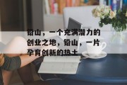 铅山,一个充满潜力的创业之地,铅山,一片孕育创新的热土 铅山,一个充满潜力的创业之地,铅山,一片孕育创新的热土