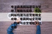 电子商务网站建设与管理，策略与实践，电商网站构建与运营策略全攻略，电商网站全攻略，构建与运营策略实战手册