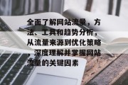 全面了解网站流量，方法、工具和趋势分析，从流量来源到优化策略，深度理解并掌握网站流量的关键因素
