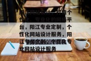 阳江网站设计，打造个性化、专业化的网络平台，阳江专业定制，个性化网站设计服务，阳江专属定制，个性化专业网站设计服务