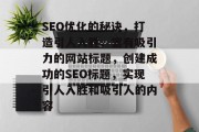 SEO优化的秘诀，打造引人入胜、富有吸引力的网站标题，创建成功的SEO标题，实现引人入胜和吸引人的内容